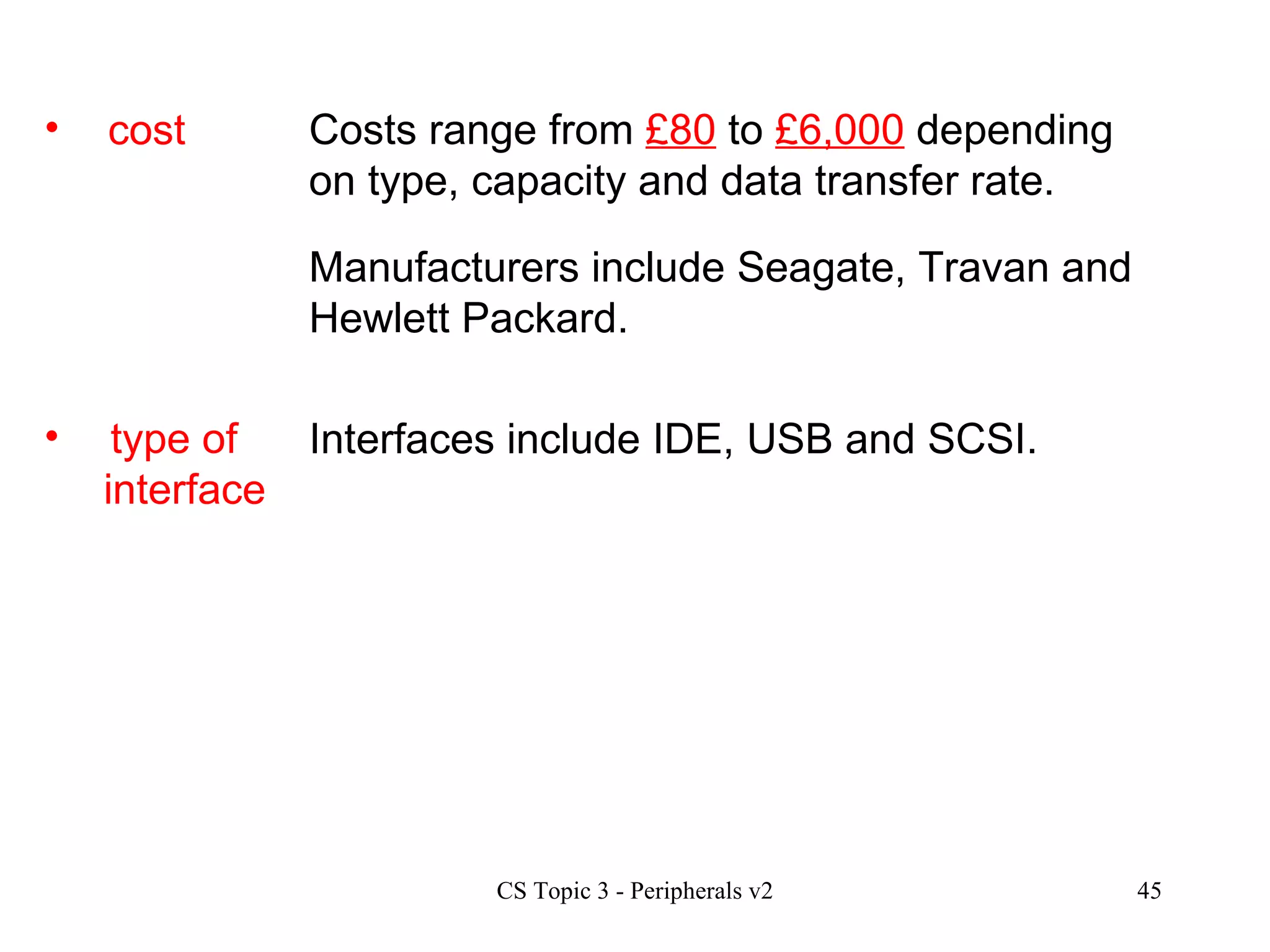 cost type of  interface Costs range from  £80  to  £6,000  depending on type, capacity and data transfer rate.  Interfaces include IDE, USB and SCSI.  Manufacturers include Seagate, Travan and Hewlett Packard. 