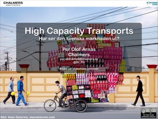 CC-BY PER OLOF ARNÄS
High Capacity Transports
Hur ser den svenska marknaden ut?

Per Olof Arnäs
Chalmers
per-olof.arnas@chalmers.se
@Dr_PO

Bilder på slideshare.net/poar
Bild: Alain Delorme, alaindelorme.com
 