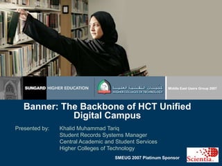 Middle East Users Group 2007 Banner: The Backbone of HCT Unified Digital Campus Presented by:	Khalid Muhammad Tariq 	Student Records Systems Manager 	Central Academic and Student Services 	Higher Colleges of Technology 	SMEUG 2007 Platinum Sponsor 