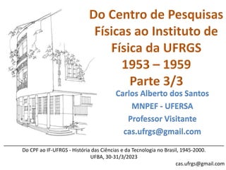 ______________________________________________________________________________
Do CPF ao IF-UFRGS - História das Ciências e da Tecnologia no Brasil, 1945-2000.
UFBA, 30-31/3/2023
cas.ufrgs@gmail.com
Carlos Alberto dos Santos
MNPEF - UFERSA
Professor Visitante
cas.ufrgs@gmail.com
 