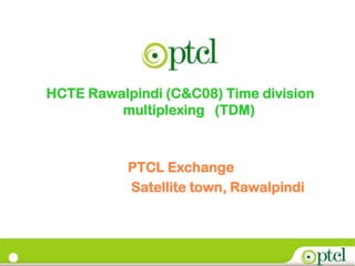 1
HCTE Rawalpindi (C&C08) Time division
multiplexing (TDM)
PTCL Exchange
Satellite town, Rawalpindi
 