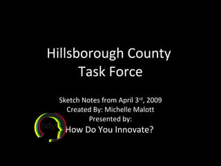 Hillsborough County  Task Force Sketch Notes from April 3 rd , 2009 Created By: Michelle Malott Presented by: How Do You Innovate?  