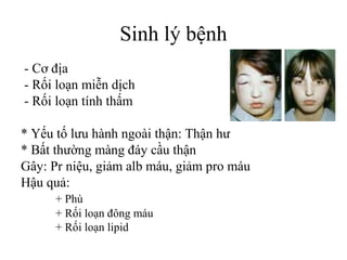 Sinh lý bệnh
- Cơ địa
- Rối loạn miễn dịch
- Rối loạn tính thấm
* Yếu tố lưu hành ngoài thận: Thận hư
* Bất thường màng đáy cầu thận
Gây: Pr niệu, giảm alb máu, giảm pro máu
Hậu quả:
+ Phù
+ Rối loạn đông máu
+ Rối loạn lipid
 