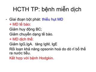 - Giai đoạn bột phát: thiếu hụt MD
+ MD tế bào:
Giảm huy động BC;
Giảm chuyển dạng tế bào.
+ MD dịch thể:
Giảm IgG,IgA. tăng IgM, IgE
Rối loạn khả năng opsonin hoá do dò rỉ bổ thể
ra nước tiểu.
Kết hợp với bệnh Hodgkin.
HCTH TP: bệnh miễn dịch
 