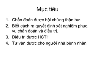 Mục tiêu
1. Chẩn đoán được hội chứng thận hư
2. Biết cách ra quyết định xét nghiệm phục
vụ chẩn đoán và điều trị.
3. Điều trị được HCTH
4. Tư vấn được cho người nhà bệnh nhân
 