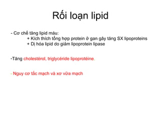 Rối loạn lipid
- Cơ chế tăng lipid máu:
+ Kích thích tổng hợp protein ở gan gây tăng SX lipoproteins
+ Dị hóa lipid do giảm lipoprotein lipase
-Tăng cholestérol, triglycéride lipoprotéine.
- Nguy cơ tắc mạch và xơ vữa mạch
 