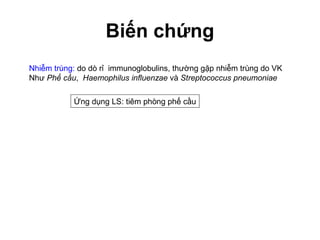 Biến chứng
Nhiễm trùng: do dò rỉ immunoglobulins, thường gặp nhiễm trùng do VK
Như Phế cầu, Haemophilus influenzae và Streptococcus pneumoniae
Ứng dụng LS: tiêm phòng phế cầu
 