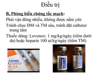 Điều trị
B, Phòng biến chứng tắc mạch:
Phải vận đông nhiều, không được nằm yên
Tránh chọc ĐM và TM sâu, tránh đặt catheter
trung tâm
Thuốc dùng: Lovenox: 1 mg/kg/ngày (tiêm dưới
da) hoặc heparin 100 ui/kg/ngày (tiêm TM)
 