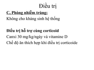 Điều trị
C, Phòng nhiễm trùng:
Không cho kháng sinh hệ thống
Điều trị hỗ trợ cùng corticoid
Canxi 30 mg/kg/ngày và vitamine D
Chế độ ăn thích hợp khi điều trị corticoide
 