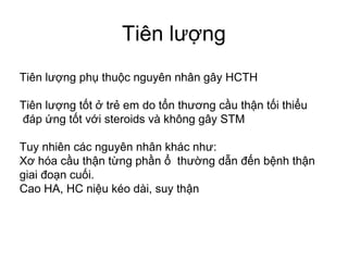 Tiên lượng
Tiên lượng phụ thuộc nguyên nhân gây HCTH
Tiên lượng tốt ở trẻ em do tổn thương cầu thận tối thiểu
đáp ứng tốt với steroids và không gây STM
Tuy nhiên các nguyên nhân khác như:
Xơ hóa cầu thận từng phần ổ thường dẫn đến bệnh thận
giai đoạn cuối.
Cao HA, HC niệu kéo dài, suy thận
 