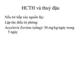 HCTH và thuỷ đậu
Nếu trẻ tiếp xúc nguồn lây:
Lập tức điều trị phòng:
Acyclovir Zovirax (uống): 30 mg/kg/ngày trong
5 ngày
 