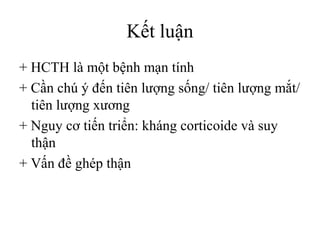 Kết luận
+ HCTH là một bệnh mạn tính
+ Cần chú ý đến tiên lượng sống/ tiên lượng mắt/
tiên lượng xương
+ Nguy cơ tiến triển: kháng corticoide và suy
thận
+ Vấn đề ghép thận
 