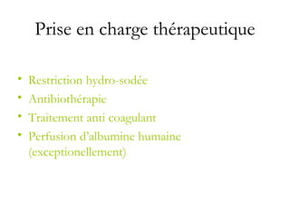 Prise en charge thérapeutique
• Restriction hydro-sodée
• Antibiothérapie
• Traitement anti coagulant
• Perfusion d’albumine humaine
(exceptionellement)
 