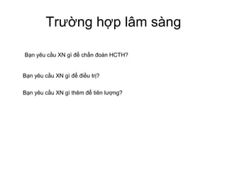 Trường hợp lâm sàng
Bạn yêu cầu XN gì để chẩn đoán HCTH?
Bạn yêu cầu XN gì để điều trị?
Bạn yêu cầu XN gì thêm để tiên lượng?
 