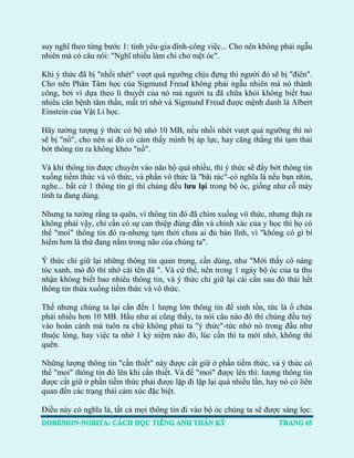 suy nghĩ theo từng bước 1: tình yêu-gia đình-công việc... Cho nên không phải ngẫu nhiên mà có câu nói: "Nghĩ nhiều làm chi cho mệt óc". 
Khi ý thức đã bị "nhồi nhét" vượt quá ngưỡng chịu đựng thì người đó sẽ bị "điên". Cho nên Phân Tâm học của Sigmund Freud không phải ngẫu nhiên mà nó thành công, bởi vì dựa theo lí thuyết của nó mà người ta đã chữa khỏi không biết bao nhiêu căn bệnh tâm thần, mất trí nhớ và Sigmund Freud được mệnh danh là Albert Einstein của Vật Lí học. 
Hãy tưởng tượng ý thức có bộ nhớ 10 MB, nếu nhồi nhét vượt quá ngưỡng thì nó sẽ bị "nổ", cho nên ai đó có cảm thấy mình bị áp lực, hay căng thẳng thì tạm thải bớt thông tin ra không khéo "nổ". 
Và khi thông tin được chuyển vào não bộ quá nhiều, thì ý thức sẽ đẩy bớt thông tin xuống tiềm thức và vô thức, và phần vô thức là "bãi rác"-có nghĩa là nếu bạn nhìn, nghe... bất cứ 1 thông tin gì thì chúng đều lưu lại trong bộ óc, giống như cỗ máy tính ta đang dùng. 
Nhưng ta tưởng rằng ta quên, vì thông tin đó đã chìm xuống vô thức, nhưng thật ra không phải vậy, chỉ cần có sự can thiệp đúng đắn và chính xác của y học thì họ có thể "moi" thông tin đó ra-nhưng tạm thời chưa ai đủ bản lĩnh, vì "không có gì bí hiểm hơn là thứ đang nằm trong não của chúng ta". 
Ý thức chỉ giữ lại những thông tin quan trọng, cần dùng, như "Mới thấy cô nàng tóc xanh, mỏ đỏ thì nhớ cái tên đã ". Và cứ thế, nên trong 1 ngày bộ óc của ta thu nhận không biết bao nhiêu thông tin, và ý thức chỉ giữ lại cái cần sau đó thải hết thông tin thừa xuống tiềm thức và vô thức. 
Thế nhưng chúng ta lại cần đến 1 lượng lớn thông tin để sinh tồn, tức là ổ chứa phải nhiều hơn 10 MB. Hầu như ai cũng thấy, ta nói câu nào đó thì chúng đều tuỳ vào hoàn cảnh mà tuôn ra chứ không phải ta "ý thức"-tức nhớ nó trong đầu như thuộc lòng, hay việc ta nhớ 1 kỷ niệm nào đó, lúc cần thì ta mới nhớ, không thì quên. 
Những lượng thông tin "cần thiết" này được cất giữ ở phần tiềm thức, và ý thức có thể "moi" thông tin đó lên khi cần thiết. Và để "moi" được lên thì: lượng thông tin được cất giữ ở phần tiềm thức phải được lặp đi lặp lại quá nhiều lần, hay nó có liên quan đến các trạng thái cảm xúc đặc biệt. 
Điều này có nghĩa là, tất cả mọi thông tin đi vào bộ óc chúng ta sẽ được sàng lọc:  