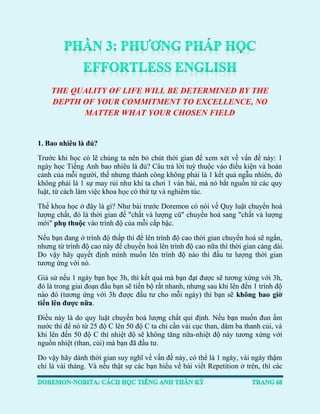 THE QUALITY OF LIFE WILL BE DETERMINED BY THE DEPTH OF YOUR COMMITMENT TO EXCELLENCE, NO MATTER WHAT YOUR CHOSEN FIELD 
1. Bao nhiêu là đủ? 
Trước khi học có lẽ chúng ta nên bỏ chút thời gian để xem xét về vấn đề này: 1 ngày học Tiếng Anh bao nhiêu là đủ? Câu trả lời tuỳ thuộc vào điều kiện và hoàn cảnh của mỗi người, thế nhưng thành công không phải là 1 kết quả ngẫu nhiên, đó không phải là 1 sự may rủi như khi ta chơi 1 ván bài, mà nó bắt nguồn từ các quy luật, từ cách làm việc khoa học có thứ tự và nghiêm túc. 
Thế khoa học ở đây là gì? Như bài trước Doremon có nói về Quy luật chuyển hoá lượng chất, đó là thời gian để "chất và lượng cũ" chuyển hoá sang "chất và lượng mới" phụ thuộc vào trình độ của mỗi cấp bậc. 
Nếu bạn đang ở trình độ thấp thì để lên trình độ cao thời gian chuyển hoá sẽ ngắn, nhưng từ trình độ cao này để chuyển hoá lên trình độ cao nữa thì thời gian càng dài. Do vậy hãy quyết định mình muốn lên trình độ nào thì đầu tư lượng thời gian tương ứng với nó. 
Giả sử nếu 1 ngày bạn học 3h, thì kết quả mà bạn đạt được sẽ tương xứng với 3h, đó là trong giai đoạn đầu bạn sẽ tiến bộ rất nhanh, nhưng sau khi lên đến 1 trình độ nào đó (tương ứng với 3h được đầu tư cho mỗi ngày) thì bạn sẽ không bao giờ tiến lên được nữa. 
Điều này là do quy luật chuyển hoá lượng chất qui định. Nếu bạn muốn đun ấm nước thì để nó từ 25 độ C lên 50 độ C ta chỉ cần vài cục than, dăm ba thanh củi, và khi lên đến 50 độ C thì nhiệt độ sẽ không tăng nữa-nhiệt độ này tương xứng với nguồn nhiệt (than, củi) mà bạn đã đầu tư. 
Do vậy hãy dành thời gian suy nghĩ về vấn đề này, có thể là 1 ngày, vài ngày thậm chí là vài tháng. Và nếu thật sự các bạn hiểu về bài viết Repetition ở trên, thì các  
