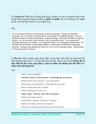 2. Vocab text: Phần này AJ Hoge giải thích ý nghĩa của các từ vựng mà ông ta cho là khó hiểu trong bài Main text-đây là phần vô nghĩa, tức là nó không có ý nghĩa gì hết, chỉ là để giải thích từ A có nghĩa là gì. 
VD: 
3. MS text: Đây là phần quan trọng nhất và dựa theo hiểu biết của Doremon thì trên thế giới chưa hề có 1 tài liệu nào như thế này. Đây là nơi mà AJ Hoge đã cố tình thiết để để ta học ngữ pháp 1 cách tự nhiên mà không cần đến bất cứ 1 cuốn sách ngữ pháp nào. 
VD: 
 