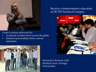 Receive a transformative education
                                           at HCTM Technical Campus




Guest Lectures delivered by:
• Academic Leaders from across the globe
• Eminent personalities from various
  industries




                                  Interactive Sessions with
                                  Students from Foreign
                                  Universities
 