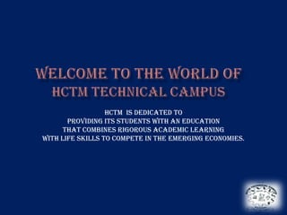 Hctm is dedicated to
       providing its students with an education
      that combines rigorous academic learning
with life skills to compete in the emerging economies.
 