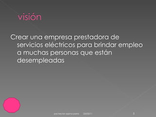 Crear una empresa prestadora de servicios eléctricos para brindar empleo a muchas personas que están desempleadas 23/03/11 por.hector ospina parra 