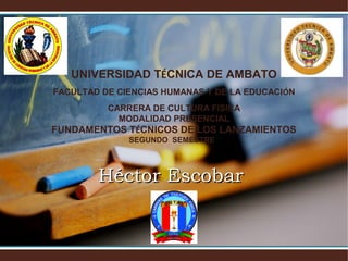 UNIVERSIDAD TÉCNICA DE AMBATO
FACULTAD DE CIENCIAS HUMANAS Y DE LA EDUCACIÓN
CARRERA DE CULTURA FÍSICA
MODALIDAD PRESENCIAL

FUNDAMENTOS TÉCNICOS DE LOS LANZAMIENTOS
SEGUNDO SEMESTRE

Héctor Escobar

 