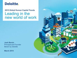 Copyright © 2015 Deloitte Development LLC. All rights reserved.1 Global Human Capital Trends 2015 Copyright © 2015 Deloitte Development LLC. All rights reserved.
2015 Global Human Capital Trends
Leading in the
new world of work
Josh Bersin
Principal and Founder
Bersin by Deloitte
March 2015
 