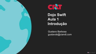 Dojo Swift
Aula 1
Introdução
Gustavo Barbosa
gustavob@ciandt.com
 
