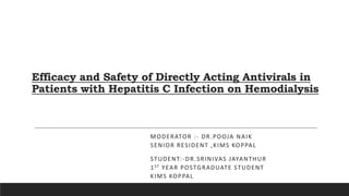 Efficacy and Safety of Directly Acting Antivirals in
Patients with Hepatitis C Infection on Hemodialysis
MODERATOR :- DR.POOJA NAIK
SENIOR RESIDENT ,KIMS KOPPAL
STUDENT:-DR.SRINIVAS JAYANTHUR
1ST YEAR POSTGRADUATE STUDENT
KIMS KOPPAL
 