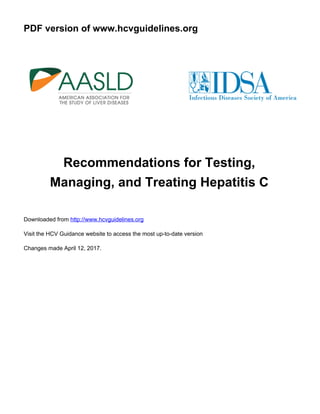 PDF version of www.hcvguidelines.org
Recommendations for Testing,
Managing, and Treating Hepatitis C
Downloaded from http://www.hcvguidelines.org
Visit the HCV Guidance website to access the most up-to-date version
Changes made April 12, 2017.
 