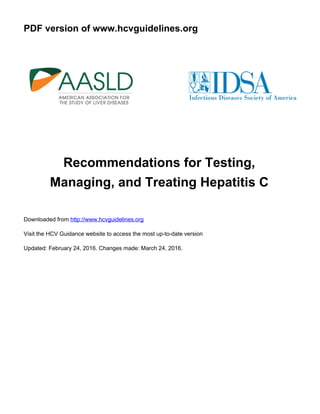 PDF version of www.hcvguidelines.org
Recommendations for Testing,
Managing, and Treating Hepatitis C
Downloaded from http://www.hcvguidelines.org
Visit the HCV Guidance website to access the most up-to-date version
Updated: February 24, 2016. Changes made: March 24, 2016.
 