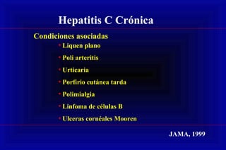 Hepatitis C Crónica
Condiciones asociadas
• Liquen plano
• Poli arteritis
• Urticaria
• Porfirio cutánea tarda
• Polimialgia
• Linfoma de células B
• Ulceras cornéales Mooren
JAMA, 1999
 