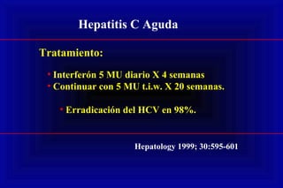 Hepatitis C Aguda
Tratamiento:
• Interferón 5 MU diario X 4 semanas
• Continuar con 5 MU t.i.w. X 20 semanas.
• Erradicación del HCV en 98%.
Hepatology 1999; 30:595-601
 