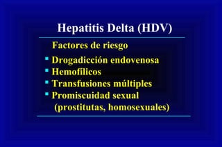Hepatitis Delta (HDV)
 Drogadicción endovenosa
 Hemofílicos
 Transfusiones múltiples
 Promiscuidad sexual
(prostitutas, homosexuales)
Factores de riesgo
 
