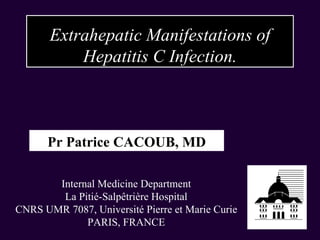 Extrahepatic Manifestations of Hepatitis C Infection. Pr Patrice CACOUB, MD Internal Medicine Department La Pitié-Salpêtrière Hospital CNRS UMR 7087, Université Pierre et Marie Curie PARIS, FRANCE 