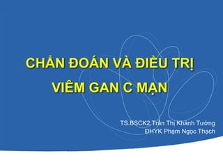 CHẨN ĐOÁN VÀ ĐIỀU TRỊ
VIÊM GAN C MẠN
TS.BSCK2.Trần Thị Khánh Tường
ĐHYK Phạm Ngọc Thạch
 