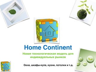 Home Continent
Новая технологическая модель для
    индивидуальных рынков        
Окна, шкафы-купе, кухни, потолки и т.д.
 