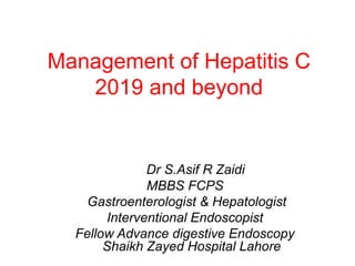 Management of Hepatitis C
2019 and beyond
Dr S.Asif R Zaidi
MBBS FCPS
Gastroenterologist & Hepatologist
Interventional Endoscopist
Fellow Advance digestive Endoscopy
Shaikh Zayed Hospital Lahore
 