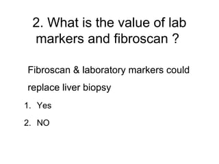 2. What is the value of lab
markers and fibroscan ?
Fibroscan & laboratory markers could
replace liver biopsy
1. Yes
2. NO
 