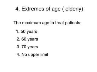 4. Extremes of age ( elderly)
The maximum age to treat patients:
1. 50 years
2. 60 years
3. 70 years
4. No upper limit
 