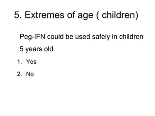 5. Extremes of age ( children)
Peg-IFN could be used safely in children
5 years old
1. Yes
2. No
 