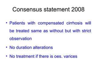 Consensus statement 2008
• Patients with compensated cirrhosis will
be treated same as without but with strict
observation
• No duration alterations
• No treatment if there is oes. varices
 