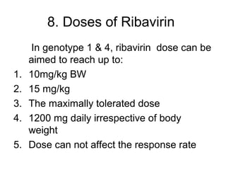 8. Doses of Ribavirin
In genotype 1 & 4, ribavirin dose can be
aimed to reach up to:
1. 10mg/kg BW
2. 15 mg/kg
3. The maximally tolerated dose
4. 1200 mg daily irrespective of body
weight
5. Dose can not affect the response rate
 