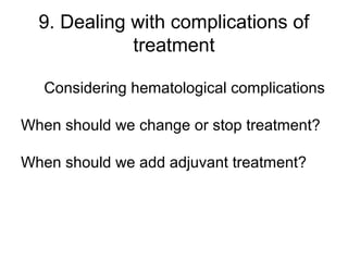 9. Dealing with complications of
treatment
Considering hematological complications
When should we change or stop treatment?
When should we add adjuvant treatment?
 
