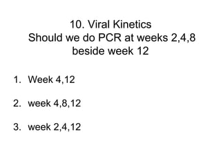 10. Viral Kinetics
Should we do PCR at weeks 2,4,8
beside week 12
1. Week 4,12
2. week 4,8,12
3. week 2,4,12
 
