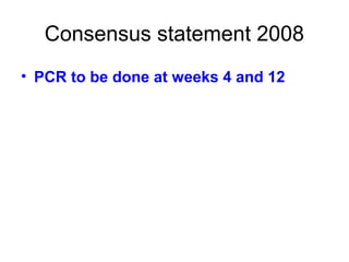 Consensus statement 2008
• PCR to be done at weeks 4 and 12
 