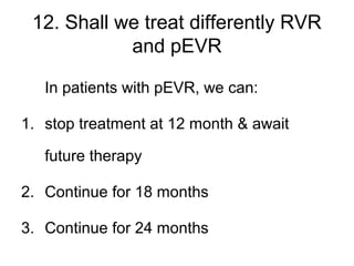 12. Shall we treat differently RVR
and pEVR
In patients with pEVR, we can:
1. stop treatment at 12 month & await
future therapy
2. Continue for 18 months
3. Continue for 24 months
 