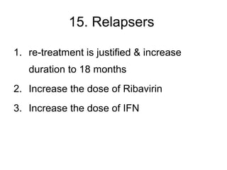15. Relapsers
1. re-treatment is justified & increase
duration to 18 months
2. Increase the dose of Ribavirin
3. Increase the dose of IFN
 
