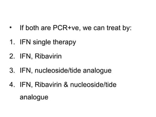 • If both are PCR+ve, we can treat by:
1. IFN single therapy
2. IFN, Ribavirin
3. IFN, nucleoside/tide analogue
4. IFN, Ribavirin & nucleoside/tide
analogue
 