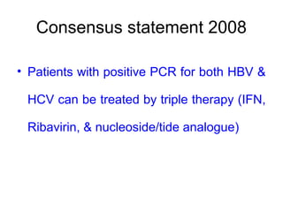 Consensus statement 2008
• Patients with positive PCR for both HBV &
HCV can be treated by triple therapy (IFN,
Ribavirin, & nucleoside/tide analogue)
 