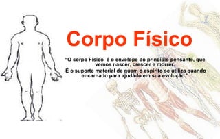 Corpo Físico
“O corpo Físico é o envelope do princípio pensante, que
vemos nascer, crescer e morrer.
É o suporte material de quem o espírito se utiliza quando
encarnado para ajudá-lo em sua evolução.”
 